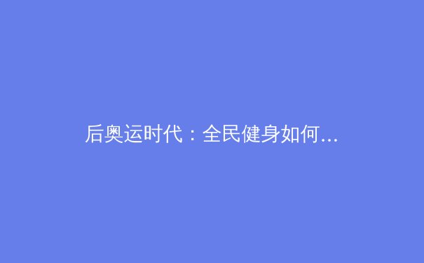 后奥运时代：全民健身如何重塑中国体育产业格局 - 2