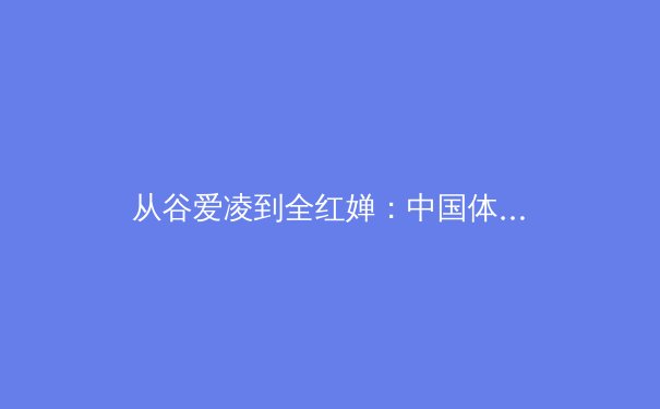 从谷爱凌到全红婵：中国体育新偶像时代的社会价值与商业变革