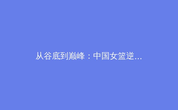 从谷底到巅峰：中国女篮逆境崛起背后的体育哲学思考