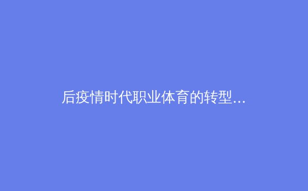 后疫情时代职业体育的转型与创新：科技融合与商业模式的重构 - 4