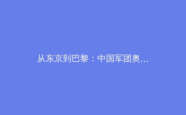 从东京到巴黎：中国军团奥运新周期的挑战与机遇 - 4